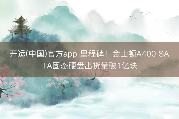 开运(中国)官方app 里程碑！金士顿A400 SATA固态硬盘出货量破1亿块