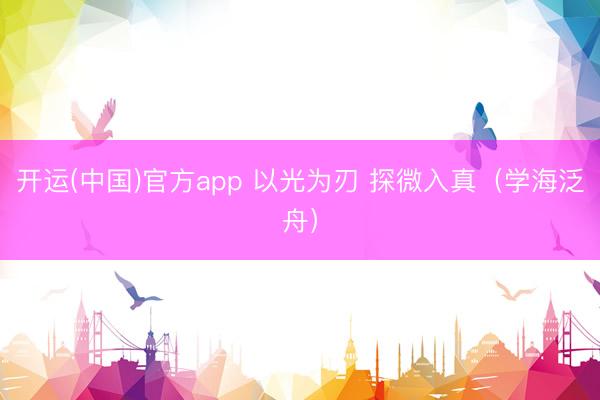开运(中国)官方app 以光为刃 探微入真（学海泛舟）