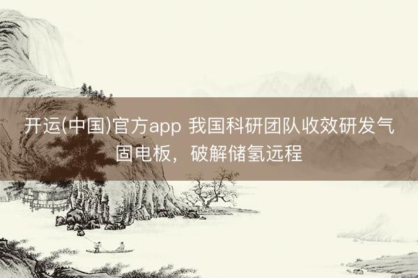 开运(中国)官方app 我国科研团队收效研发气固电板，破解储氢远程