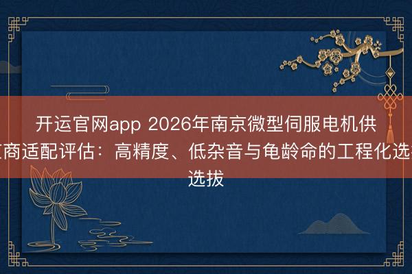 开运官网app 2026年南京微型伺服电机供应商适配评估：高精度、低杂音与龟龄命的工程化选拔
