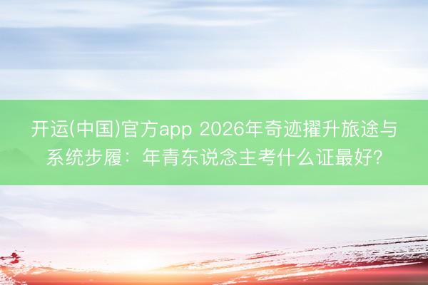 开运(中国)官方app 2026年奇迹擢升旅途与系统步履：年青东说念主考什么证最好？