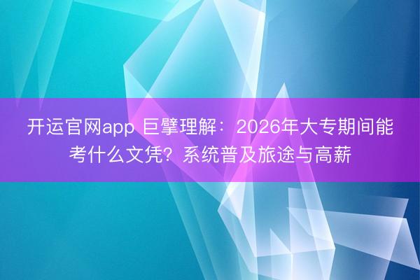 开运官网app 巨擘理解：2026年大专期间能考什么文凭？系统普及旅途与高薪