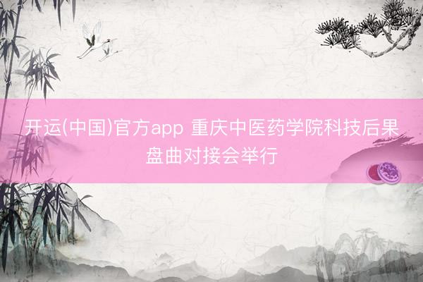 开运(中国)官方app 重庆中医药学院科技后果盘曲对接会举行