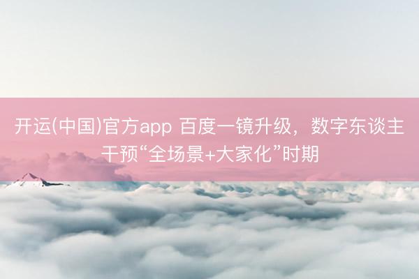 开运(中国)官方app 百度一镜升级，数字东谈主干预“全场景+大家化”时期