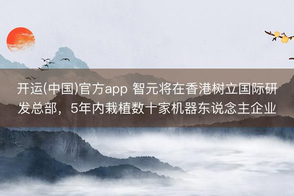 开运(中国)官方app 智元将在香港树立国际研发总部，5年内栽植数十家机器东说念主企业