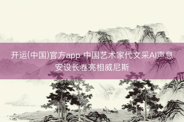 开运(中国)官方app 中国艺术家代文采AI声息安设长卷亮相威尼斯