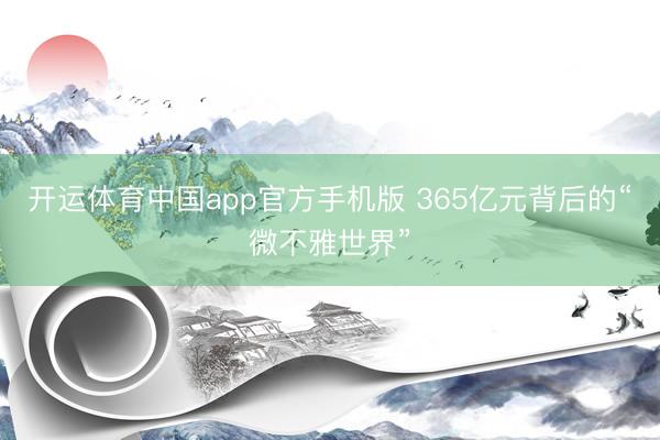开运体育中国app官方手机版 365亿元背后的“微不雅世界”