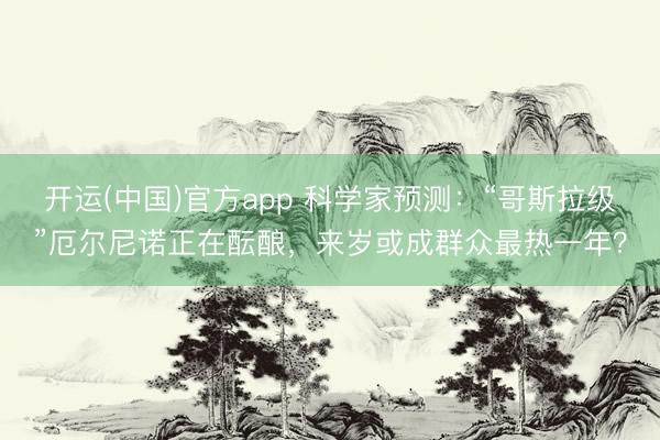 开运(中国)官方app 科学家预测：“哥斯拉级”厄尔尼诺正在酝酿，来岁或成群众最热一年？