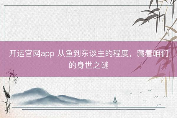 开运官网app 从鱼到东谈主的程度，藏着咱们的身世之谜