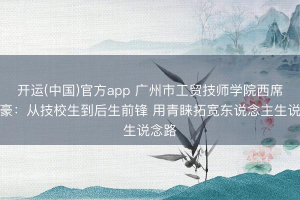 开运(中国)官方app 广州市工贸技师学院西席方灿豪：从技校生到后生前锋 用青睐拓宽东说念主生说念路