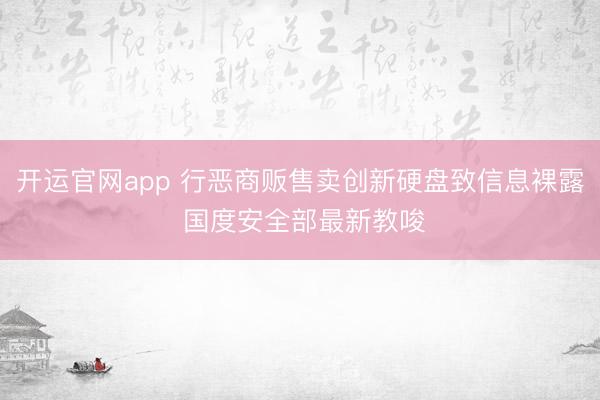 开运官网app 行恶商贩售卖创新硬盘致信息裸露 国度安全部最新教唆