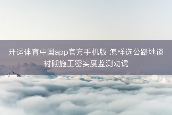 开运体育中国app官方手机版 怎样选公路地谈衬砌施工密实度监测劝诱