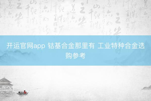 开运官网app 钴基合金那里有 工业特种合金选购参考