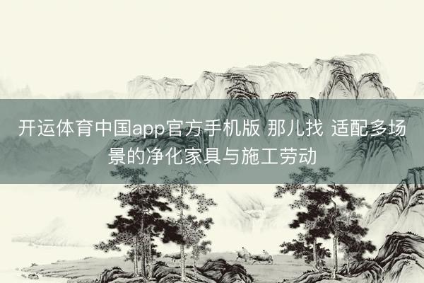 开运体育中国app官方手机版 那儿找 适配多场景的净化家具与施工劳动