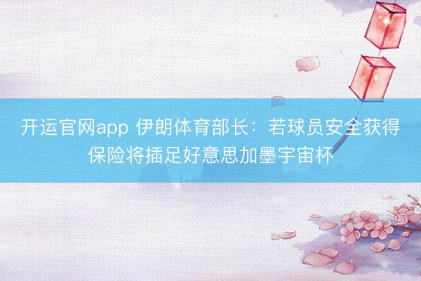 开运官网app 伊朗体育部长：若球员安全获得保险将插足好意思加墨宇宙杯
