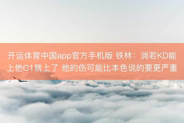 开运体育中国app官方手机版 铁林：淌若KD能上他G1就上了 他的伤可能比本色说的要更严重