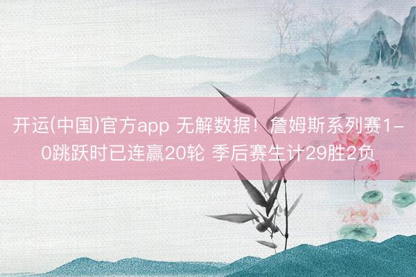 开运(中国)官方app 无解数据！詹姆斯系列赛1-0跳跃时已连赢20轮 季后赛生计29胜2负