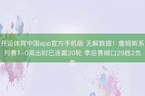 开运体育中国app官方手机版 无解数据！詹姆斯系列赛1-0高出时已连赢20轮 季后赛糊口29胜2负