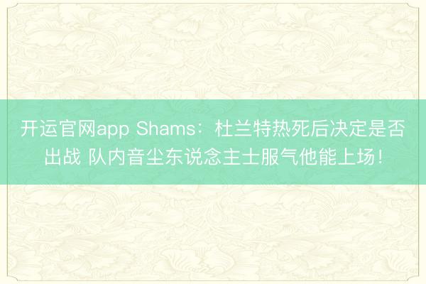 开运官网app Shams：杜兰特热死后决定是否出战 队内音尘东说念主士服气他能上场！