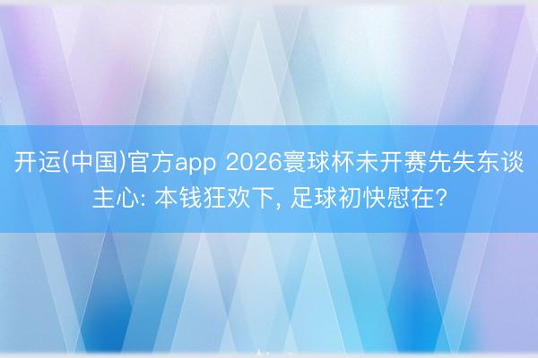 开运(中国)官方app 2026寰球杯未开赛先失东谈主心: 本钱狂欢下， 足球初快慰在?