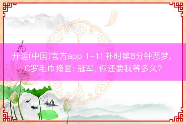 开运(中国)官方app 1-1! 补时第8分钟恶梦， C罗毛巾掩面: 冠军， 你还要我等多久?