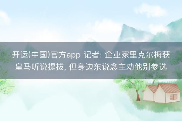 开运(中国)官方app 记者: 企业家里克尔梅获皇马听说提拔， 但身边东说念主劝他别参选