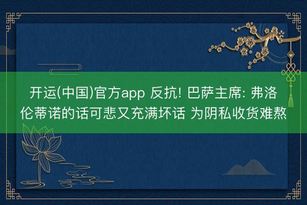 开运(中国)官方app 反抗! 巴萨主席: 弗洛伦蒂诺的话可悲又充满坏话 为阴私收货难熬