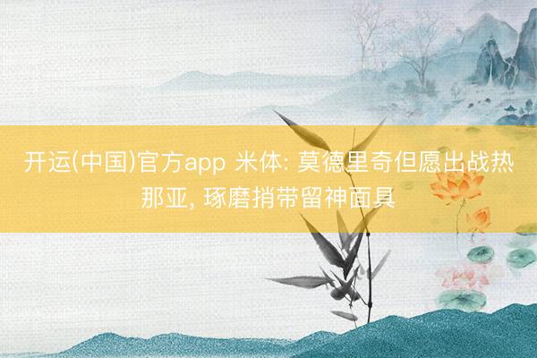 开运(中国)官方app 米体: 莫德里奇但愿出战热那亚， 琢磨捎带留神面具