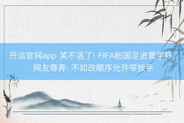 开运官网app 笑不活了! FIFA盼国足进寰宇杯， 网友辱弄: 不如改顺序允许带扳手