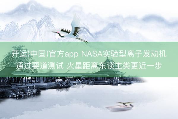 开运(中国)官方app NASA实验型离子发动机通过要道测试 火星距离东谈主类更近一步
