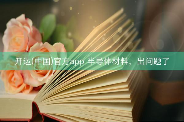 开运(中国)官方app 半导体材料，出问题了