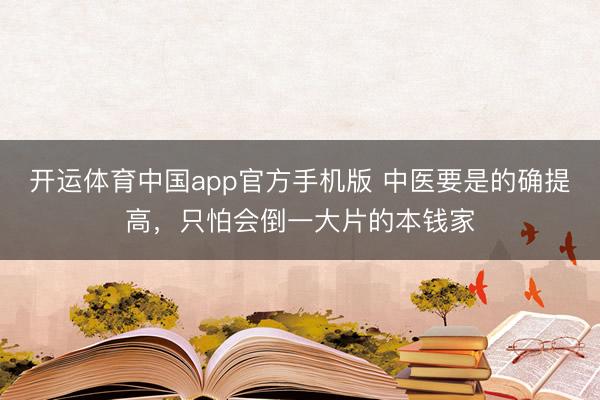 开运体育中国app官方手机版 中医要是的确提高，只怕会倒一大片的本钱家