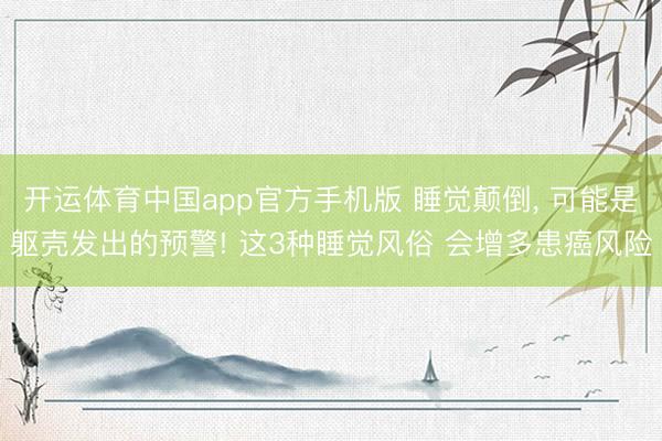 开运体育中国app官方手机版 睡觉颠倒， 可能是躯壳发出的预警! 这3种睡觉风俗 会增多患癌风险