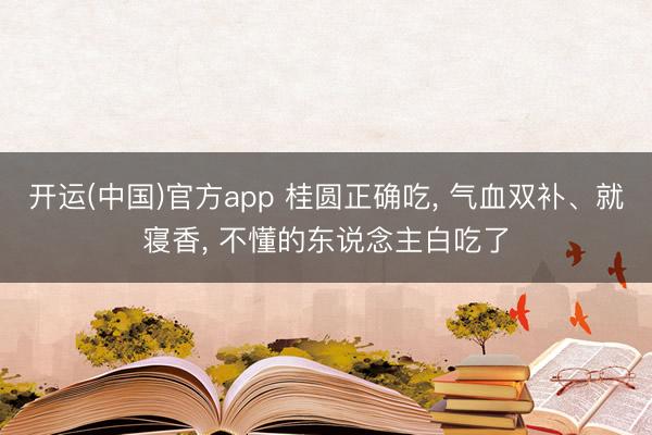 开运(中国)官方app 桂圆正确吃， 气血双补、就寝香， 不懂的东说念主白吃了