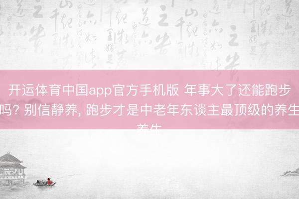 开运体育中国app官方手机版 年事大了还能跑步吗? 别信静养， 跑步才是中老年东谈主最顶级的养生