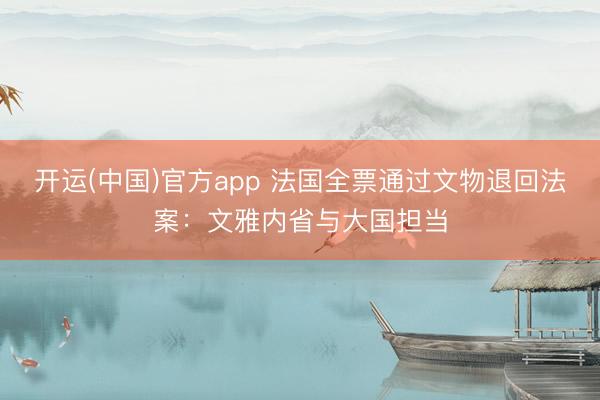 开运(中国)官方app 法国全票通过文物退回法案：文雅内省与大国担当
