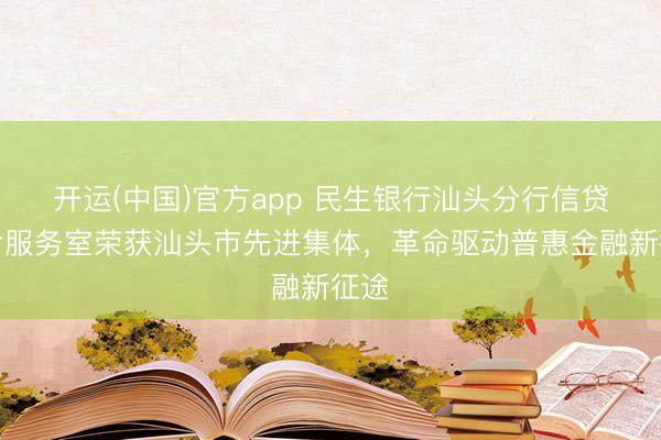 开运(中国)官方app 民生银行汕头分行信贷革命服务室荣获汕头市先进集体，革命驱动普惠金融新征途