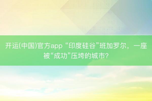 开运(中国)官方app “印度硅谷”班加罗尔，一座被“成功”压垮的城市？