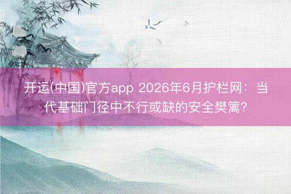 开运(中国)官方app 2026年6月护栏网：当代基础门径中不行或缺的安全樊篱？