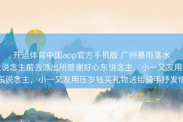 开运体育中国app官方手机版 广州暴雨落水小男孩找到了！一家东说念主前去派出所感谢好心东说念主，小一又友用压岁钱买礼物送给骑手抒发情意