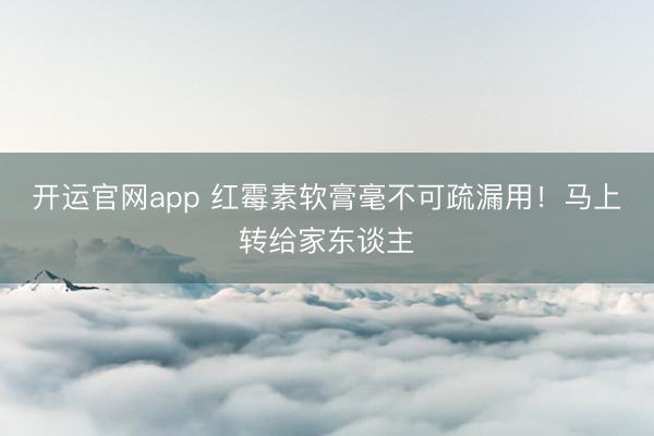 开运官网app 红霉素软膏毫不可疏漏用！马上转给家东谈主