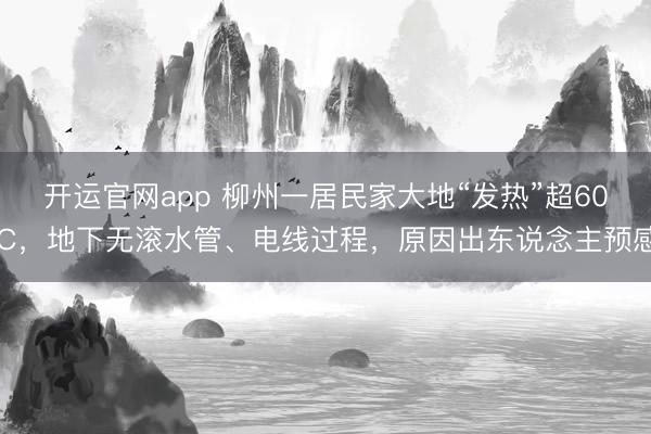开运官网app 柳州一居民家大地“发热”超60℃，地下无滚水管、电线过程，原因出东说念主预感