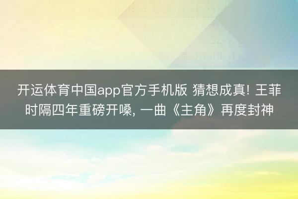 开运体育中国app官方手机版 猜想成真! 王菲时隔四年重磅开嗓， 一曲《主角》再度封神