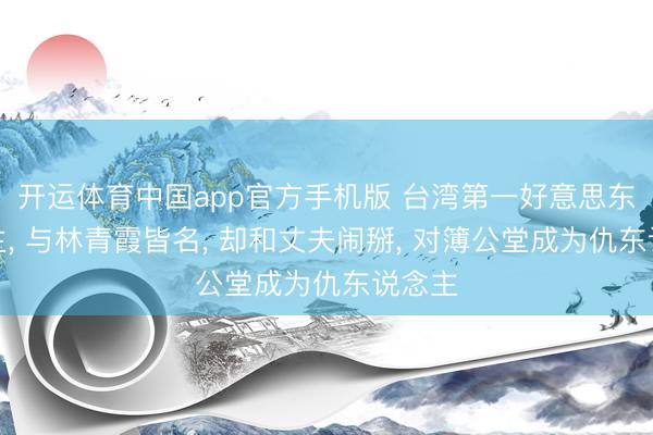 开运体育中国app官方手机版 台湾第一好意思东说念主， 与林青霞皆名， 却和丈夫闹掰， 对簿公堂成为仇东说念主