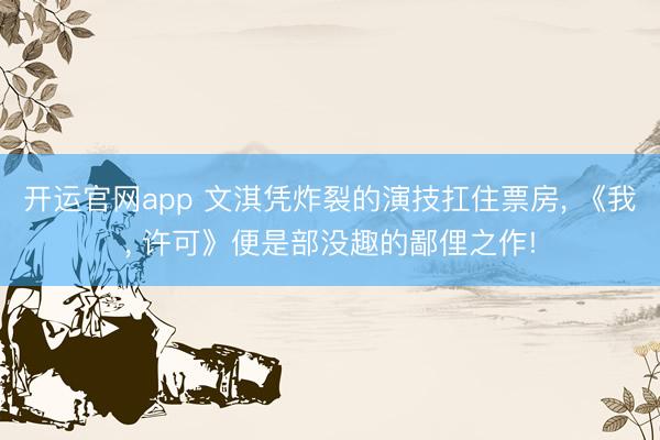 开运官网app 文淇凭炸裂的演技扛住票房， 《我， 许可》便是部没趣的鄙俚之作!