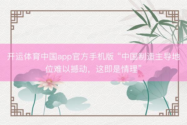 开运体育中国app官方手机版 “中国制造主导地位难以撼动，这即是情理”