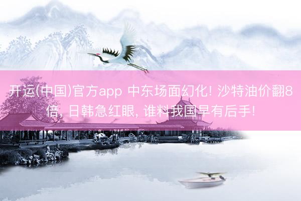 开运(中国)官方app 中东场面幻化! 沙特油价翻8倍， 日韩急红眼， 谁料我国早有后手!