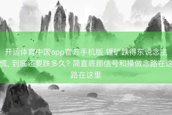 开运体育中国app官方手机版 锂矿跌得东说念主心慌， 到底还要跌多久? 简直底部信号和操做念路在这里