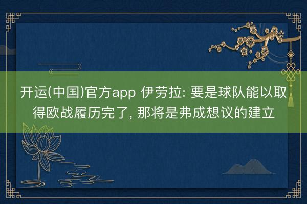 开运(中国)官方app 伊劳拉: 要是球队能以取得欧战履历完了， 那将是弗成想议的建立