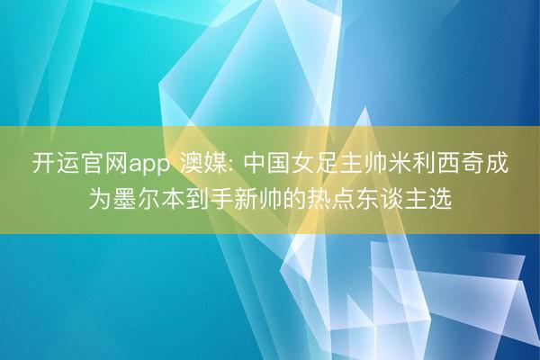 开运官网app 澳媒: 中国女足主帅米利西奇成为墨尔本到手新帅的热点东谈主选